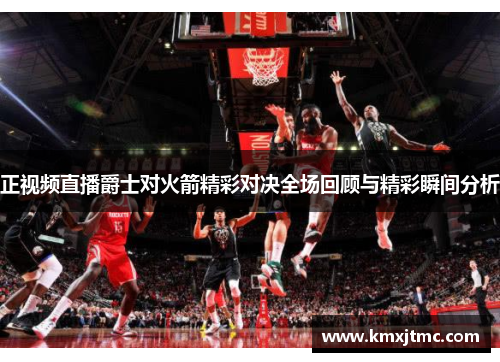 正视频直播爵士对火箭精彩对决全场回顾与精彩瞬间分析
