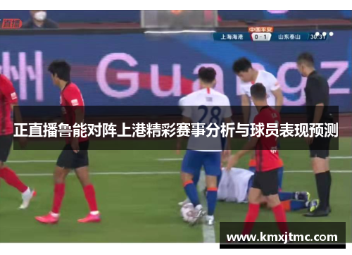 正直播鲁能对阵上港精彩赛事分析与球员表现预测