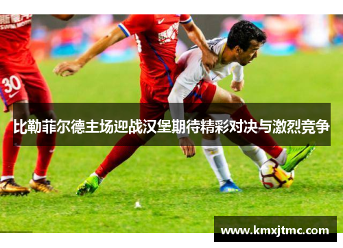 比勒菲尔德主场迎战汉堡期待精彩对决与激烈竞争