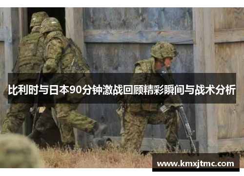 比利时与日本90分钟激战回顾精彩瞬间与战术分析