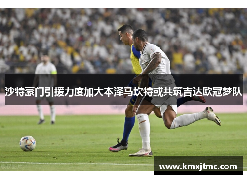 沙特豪门引援力度加大本泽马坎特或共筑吉达欧冠梦队