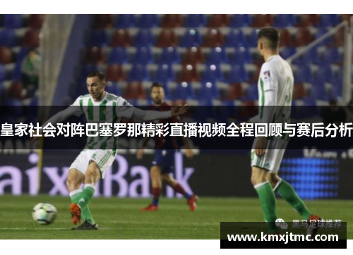 皇家社会对阵巴塞罗那精彩直播视频全程回顾与赛后分析