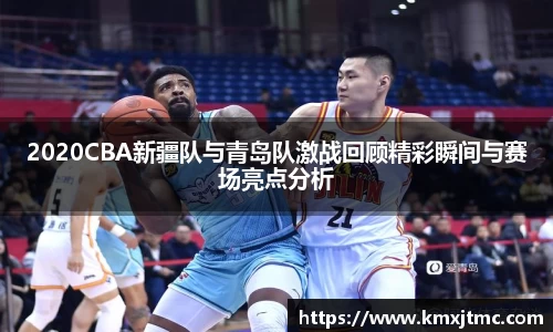 米兰2020CBA新疆队与青岛队激战回顾精彩瞬间与赛场亮点分析