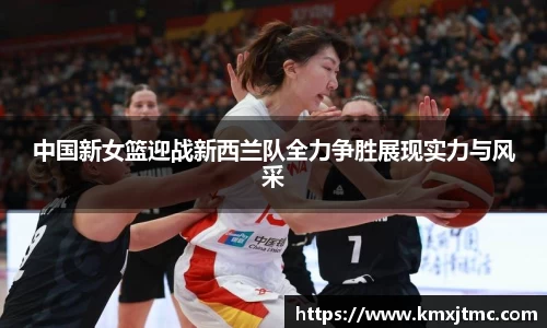 米兰中国新女篮迎战新西兰队全力争胜展现实力与风采